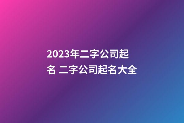 2023年二字公司起名 二字公司起名大全-第1張-公司起名-玄機派